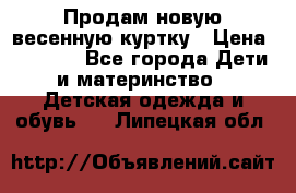 Продам новую весенную куртку › Цена ­ 1 500 - Все города Дети и материнство » Детская одежда и обувь   . Липецкая обл.